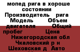 мопед рига в хороше состоянии › Производитель ­ рига › Модель ­ 1 › Объем двигателя ­ 49 › Общий пробег ­ 6 235 › Цена ­ 10 000 - Нижегородская обл., Чкаловский р-н, Шеховская д. Авто » Мото   